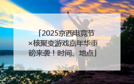 2025京西电竞节×核聚变游戏嘉年华重磅来袭！时间、地点