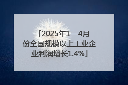 2025年1—4月份全国规模以上工业企业利润增长1.4%