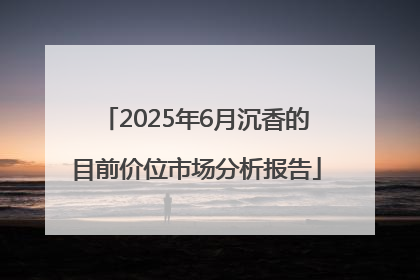 2025年6月沉香的目前价位市场分析报告