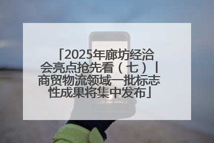 2025年廊坊经洽会亮点抢先看（七）丨商贸物流领域一批标志性成果将集中发布