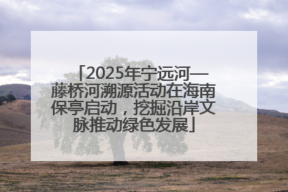 2025年宁远河—藤桥河溯源活动在海南保亭启动，挖掘沿岸文脉推动绿色发展