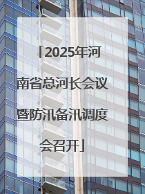 2025年河南省总河长会议暨防汛备汛调度会召开