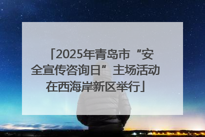 2025年青岛市“安全宣传咨询日”主场活动在西海岸新区举行