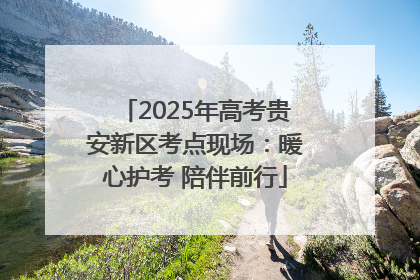 2025年高考贵安新区考点现场：暖心护考 陪伴前行