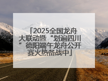 2025全国龙舟大联动暨“划遍四川”德阳端午龙舟公开赛火热备战中