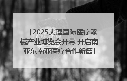 2025大理国际医疗器械产业博览会开幕 开启南亚东南亚医疗合作新篇