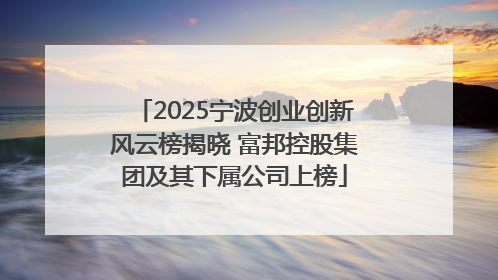 2025宁波创业创新风云榜揭晓 富邦控股集团及其下属公司上榜