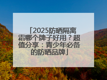 2025防晒隔离霜哪个牌子好用？超值分享：青少年必备的防晒品牌