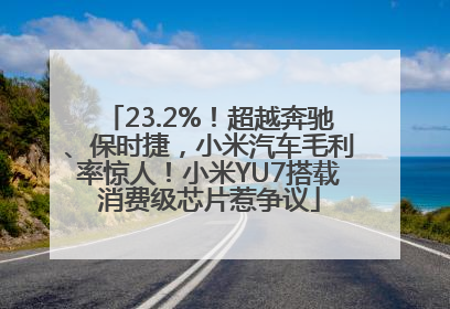 23.2%！超越奔驰、保时捷，小米汽车毛利率惊人！小米YU7搭载消费级芯片惹争议