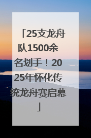 25支龙舟队1500余名划手！2025年怀化传统龙舟赛启幕