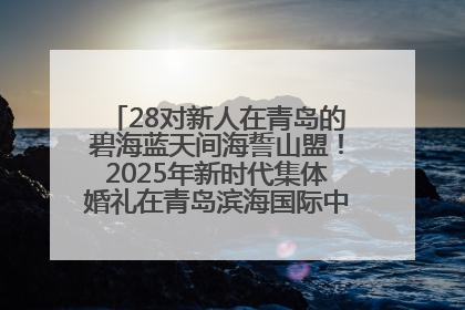 28对新人在青岛的碧海蓝天间海誓山盟！2025年新时代集体婚礼在青岛滨海国际中心文明实践广场举行