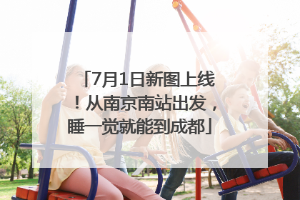 7月1日新图上线！从南京南站出发，睡一觉就能到成都
