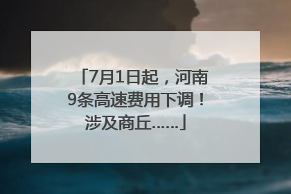 7月1日起，河南9条高速费用下调！涉及商丘……