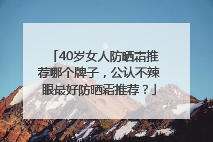 40岁女人防晒霜推荐哪个牌子，公认不辣眼最好防晒霜推荐？