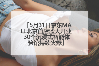 5月31日京东MALL北京首店盛大开业 30个沉浸式智能体验馆持续火爆