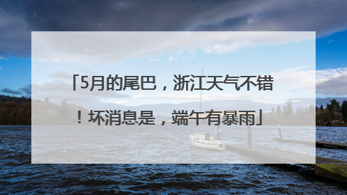 5月的尾巴，浙江天气不错！坏消息是，端午有暴雨