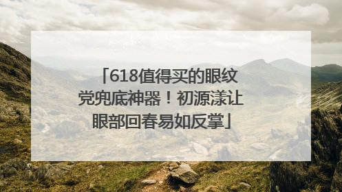 618值得买的眼纹党兜底神器！初源漾让眼部回春易如反掌