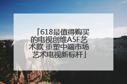 618最值得购买的电视创维A5F艺术款 重塑中端市场艺术电视新标杆