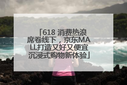 618 消费热浪席卷线下，京东MALL打造又好又便宜沉浸式购物新体验
