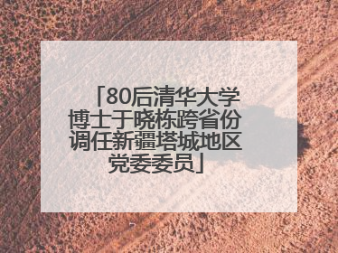 80后清华大学博士于晓栋跨省份调任新疆塔城地区党委委员