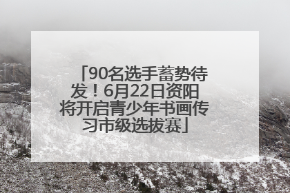 90名选手蓄势待发！6月22日资阳将开启青少年书画传习市级选拔赛