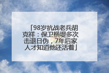 98岁抗战老兵胡克祥：保卫横堤多次击退日伪，7年后家人才知道他还活着