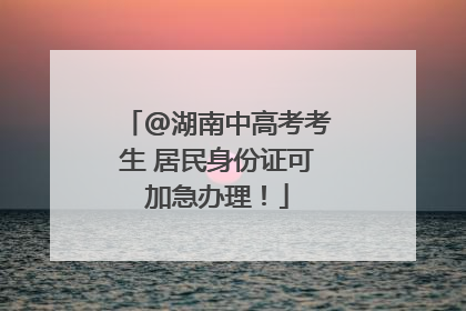 @湖南中高考考生 居民身份证可加急办理！