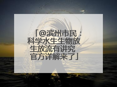 @滨州市民：科学水生生物放生放流有讲究 官方详解来了