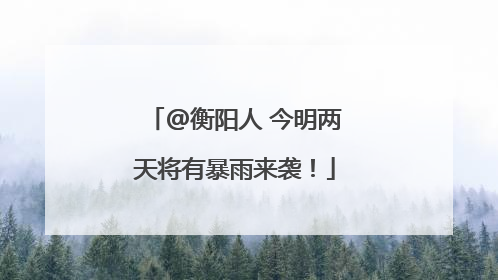@衡阳人 今明两天将有暴雨来袭！