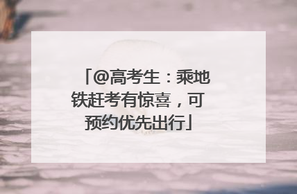 @高考生：乘地铁赶考有惊喜，可预约优先出行
