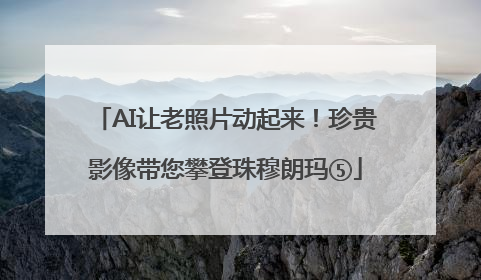 AI让老照片动起来！珍贵影像带您攀登珠穆朗玛⑤