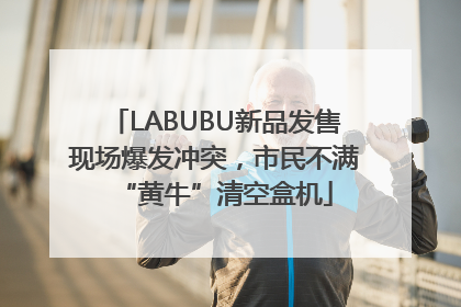 LABUBU新品发售现场爆发冲突，市民不满“黄牛”清空盒机