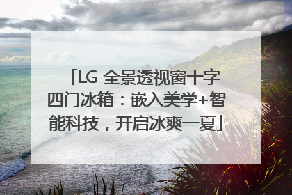 LG 全景透视窗十字四门冰箱：嵌入美学+智能科技，开启冰爽一夏