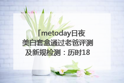 metoday日夜美白套盒通过老爸评测及新规检测：历时182天验证有效性